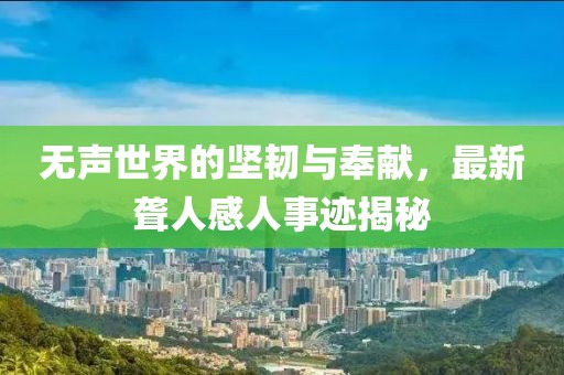 無聲世界的堅(jiān)韌與奉獻(xiàn)，最新聾人感人事跡揭秘