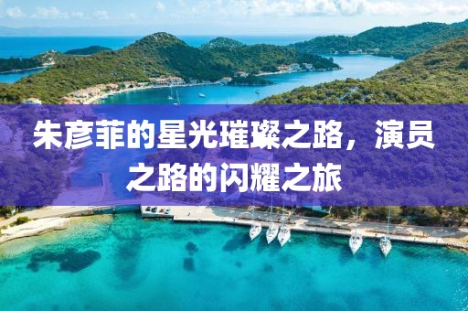 朱彥菲的星光璀璨之路，演員之路的閃耀之旅