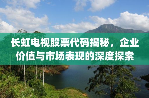 長虹電視股票代碼揭秘，企業(yè)價值與市場表現(xiàn)的深度探索