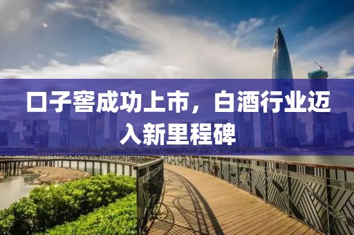 口子窖成功上市，白酒行業(yè)邁入新里程碑
