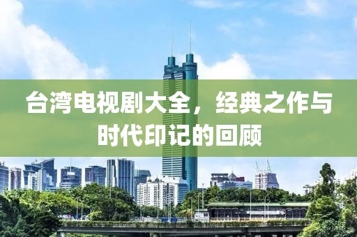 臺灣電視劇大全，經(jīng)典之作與時代印記的回顧