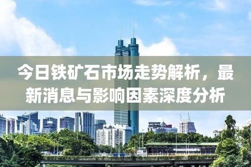 今日鐵礦石市場走勢解析，最新消息與影響因素深度分析