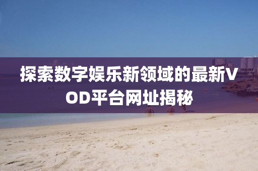 探索數(shù)字娛樂新領(lǐng)域的最新VOD平臺網(wǎng)址揭秘