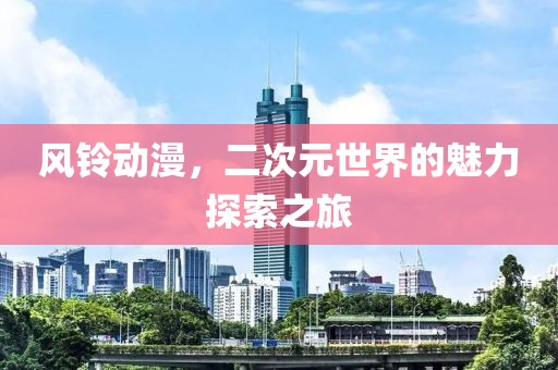 風(fēng)鈴動(dòng)漫，二次元世界的魅力探索之旅