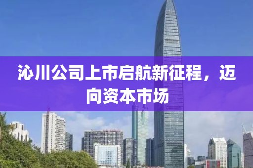 沁川公司上市啟航新征程，邁向資本市場