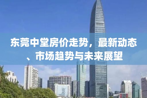 東莞中堂房?jī)r(jià)走勢(shì)，最新動(dòng)態(tài)、市場(chǎng)趨勢(shì)與未來(lái)展望