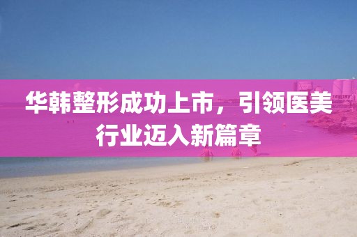 華韓整形成功上市，引領(lǐng)醫(yī)美行業(yè)邁入新篇章