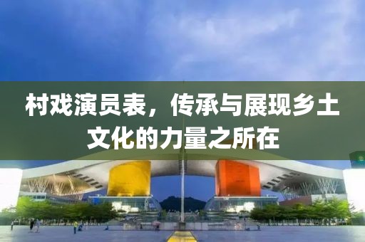 村戲演員表，傳承與展現(xiàn)鄉(xiāng)土文化的力量之所在