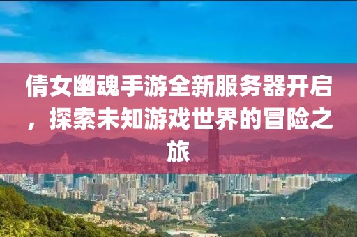 倩女幽魂手游全新服務器開啟，探索未知游戲世界的冒險之旅
