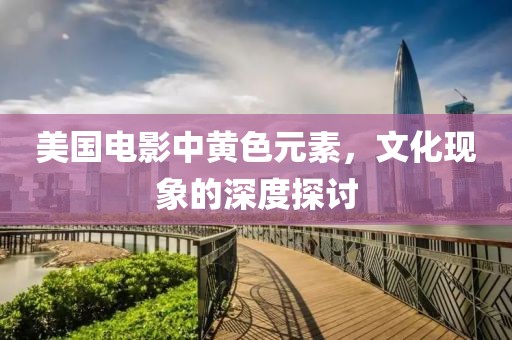 美國電影中黃色元素，文化現(xiàn)象的深度探討
