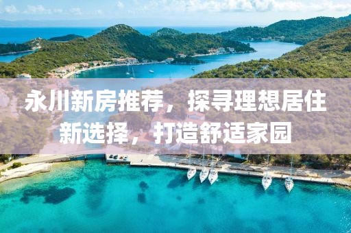 永川新房推薦，探尋理想居住新選擇，打造舒適家園