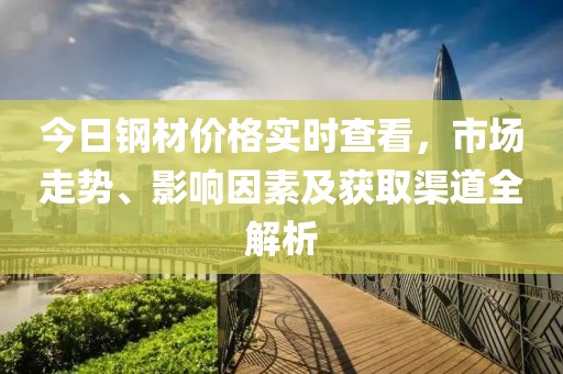 今日鋼材價格實(shí)時查看，市場走勢、影響因素及獲取渠道全解析