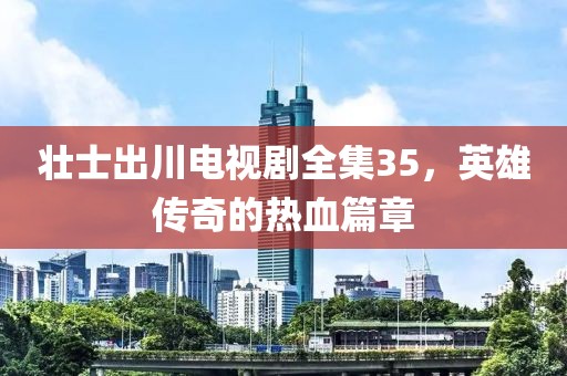 壯士出川電視劇全集35，英雄傳奇的熱血篇章