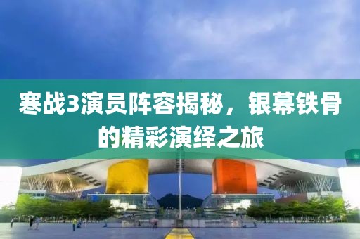 寒戰(zhàn)3演員陣容揭秘，銀幕鐵骨的精彩演繹之旅
