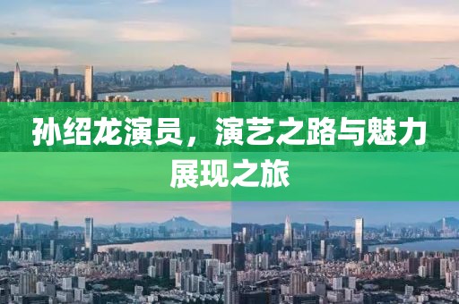 孫紹龍演員，演藝之路與魅力展現(xiàn)之旅
