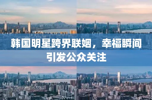 韓國明星跨界聯(lián)姻，幸福瞬間引發(fā)公眾關注