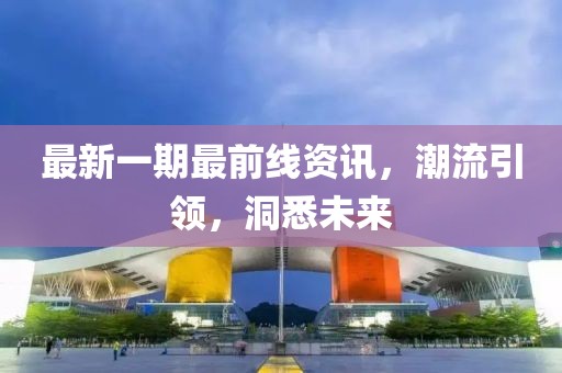 最新一期最前線資訊，潮流引領(lǐng)，洞悉未來