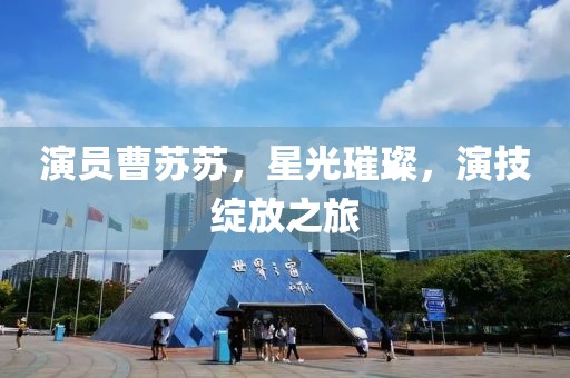 演員曹蘇蘇，星光璀璨，演技綻放之旅