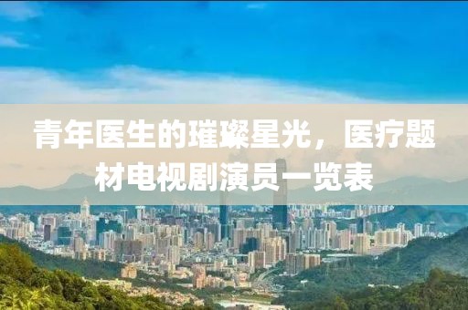 青年醫(yī)生的璀璨星光，醫(yī)療題材電視劇演員一覽表