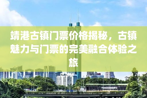 靖港古鎮(zhèn)門票價(jià)格揭秘，古鎮(zhèn)魅力與門票的完美融合體驗(yàn)之旅