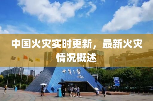 中國火災實時更新，最新火災情況概述