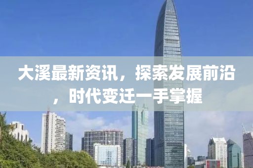 大溪最新資訊，探索發(fā)展前沿，時(shí)代變遷一手掌握