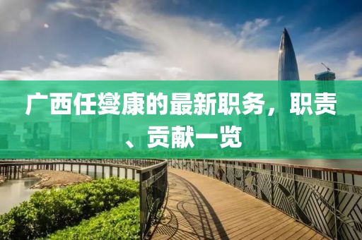 廣西任燮康的最新職務(wù)，職責(zé)、貢獻(xiàn)一覽