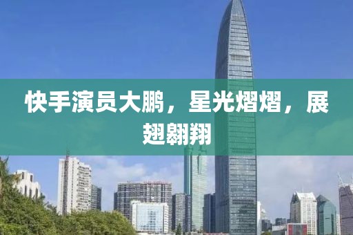 快手演員大鵬，星光熠熠，展翅翱翔