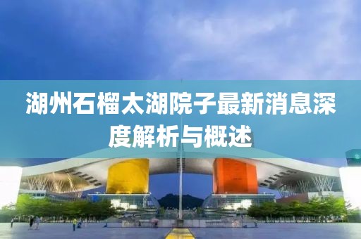 湖州石榴太湖院子最新消息深度解析與概述
