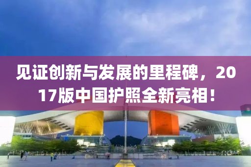 見證創(chuàng)新與發(fā)展的里程碑，2017版中國護(hù)照全新亮相！