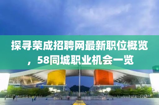 探尋榮成招聘網(wǎng)最新職位概覽，58同城職業(yè)機(jī)會(huì)一覽