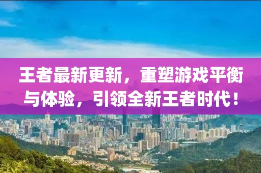 王者最新更新，重塑游戲平衡與體驗(yàn)，引領(lǐng)全新王者時代！