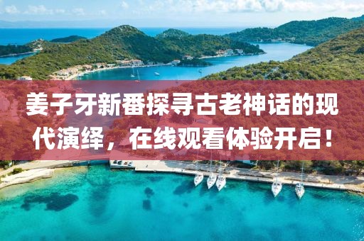 姜子牙新番探尋古老神話的現(xiàn)代演繹，在線觀看體驗開啟！