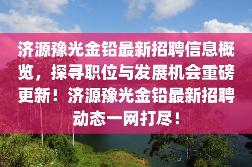 濟(jì)源豫光金鉛最新招聘信息概覽，探尋職位與發(fā)展機(jī)會重磅更新！濟(jì)源豫光金鉛最新招聘動態(tài)一網(wǎng)打盡！
