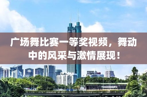 廣場(chǎng)舞比賽一等獎(jiǎng)視頻，舞動(dòng)中的風(fēng)采與激情展現(xiàn)！