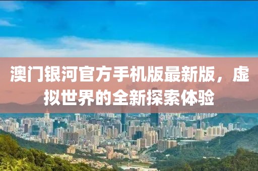 澳門銀河官方手機(jī)版最新版，虛擬世界的全新探索體驗(yàn)