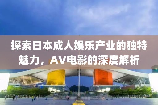 探索日本成人娛樂產業(yè)的獨特魅力，AV電影的深度解析