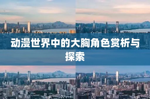 動(dòng)漫世界中的大胸角色賞析與探索