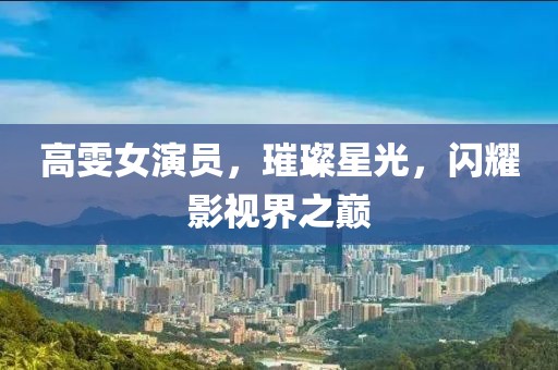 高雯女演員，璀璨星光，閃耀影視界之巔