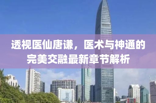 透視醫(yī)仙唐謙，醫(yī)術(shù)與神通的完美交融最新章節(jié)解析