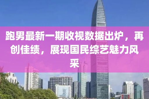 跑男最新一期收視數(shù)據(jù)出爐，再創(chuàng)佳績(jī)，展現(xiàn)國(guó)民綜藝魅力風(fēng)采