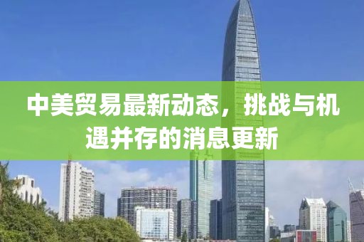 中美貿易最新動態(tài)，挑戰(zhàn)與機遇并存的消息更新