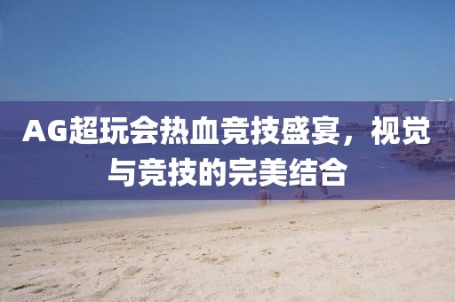 AG超玩會(huì)熱血競(jìng)技盛宴，視覺與競(jìng)技的完美結(jié)合