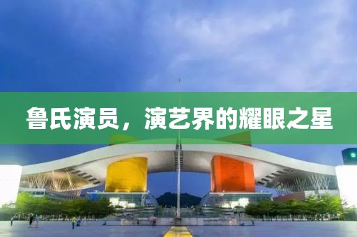魯氏演員，演藝界的耀眼之星