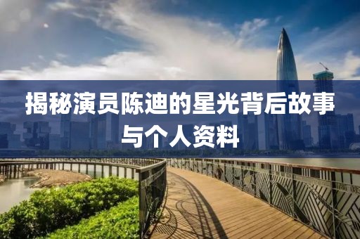 揭秘演員陳迪的星光背后故事與個(gè)人資料