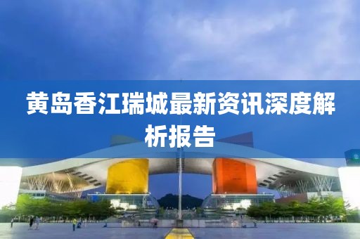 黃島香江瑞城最新資訊深度解析報告