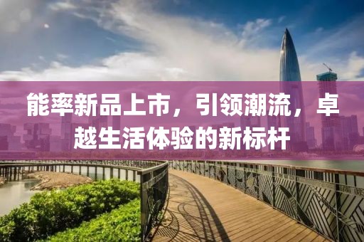 能率新品上市，引領(lǐng)潮流，卓越生活體驗(yàn)的新標(biāo)桿