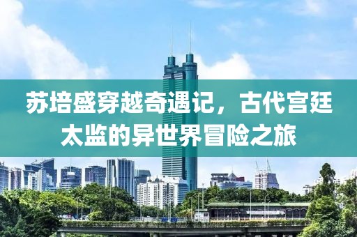 蘇培盛穿越奇遇記，古代宮廷太監(jiān)的異世界冒險(xiǎn)之旅