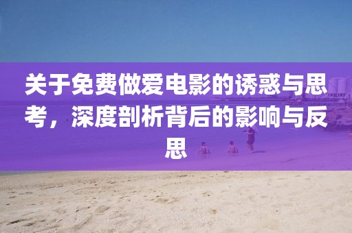 關(guān)于免費做愛電影的誘惑與思考，深度剖析背后的影響與反思