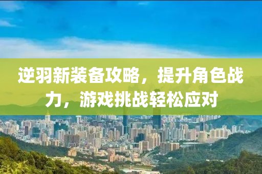 逆羽新裝備攻略，提升角色戰(zhàn)力，游戲挑戰(zhàn)輕松應(yīng)對